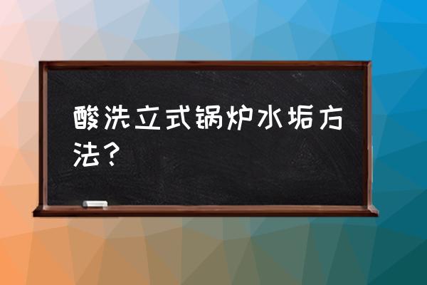 碱回收锅炉的结构图示 酸洗立式锅炉水垢方法？