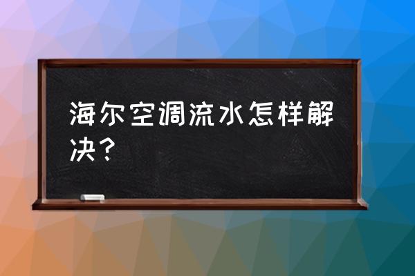 空调冷凝管漏水怎么自己处理 海尔空调流水怎样解决？