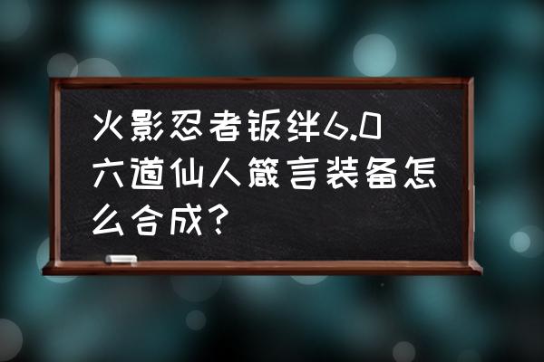 火影羁绊仙人套装怎么得 火影忍者羁绊6.0六道仙人箴言装备怎么合成？