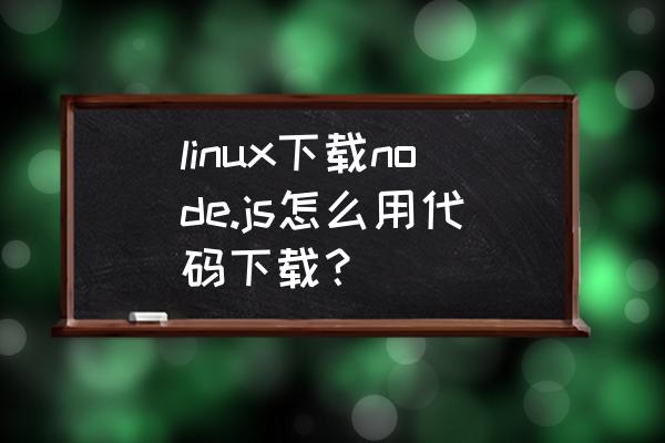 linux系统安装node.js linux下载node.js怎么用代码下载？