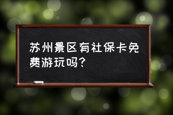 苏州免费开放的景区 苏州景区有社保卡免费游玩吗？