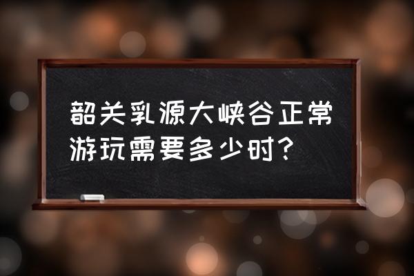 韶关乳源大峡谷值得一去吗 韶关乳源大峡谷正常游玩需要多少时？