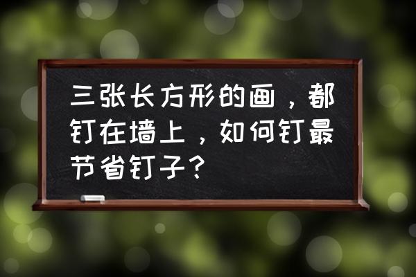 怎么将画钉在墙上牢固 三张长方形的画，都钉在墙上，如何钉最节省钉子？