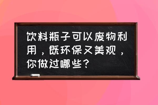 如何制作一个美丽的瓶子 饮料瓶子可以废物利用，既环保又美观，你做过哪些？