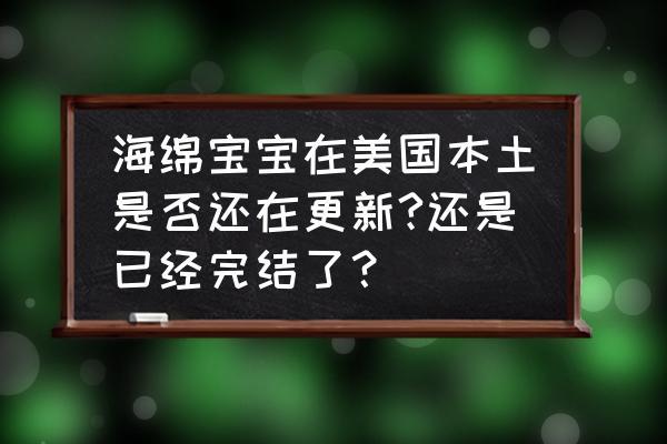 海绵宝宝第一季免费观看完整版 海绵宝宝在美国本土是否还在更新?还是已经完结了？