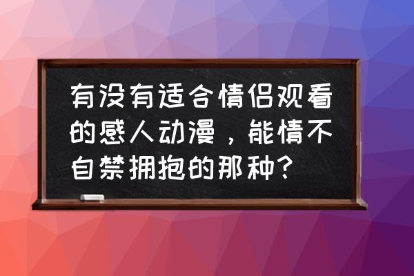 动漫里的情侣哪些比较出名 有没有适合情侣观看的感人动漫，能情不自禁拥抱的那种？