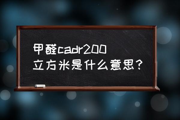 甲醛cadr值是由什么决定的 甲醛cadr200立方米是什么意思？