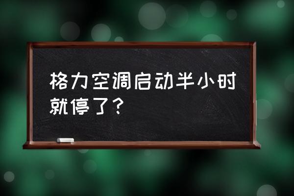 格力空调开10分钟就停机什么原因 格力空调启动半小时就停了？