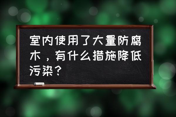 防腐木的正确处理方法 室内使用了大量防腐木，有什么措施降低污染？