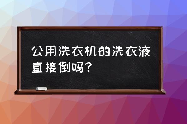 洗衣液在洗衣机里是先放还是后放 公用洗衣机的洗衣液直接倒吗？