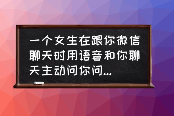 微信语音通话时怎么语音输入 一个女生在跟你微信聊天时用语音和你聊天主动问你问题能算是对你有点好感吗？