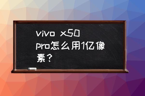 vivox50怎么调整像素 vivo x50 pro怎么用1亿像素？