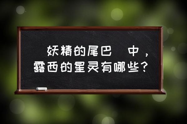 星灵守护金牛值得换吗 (妖精的尾巴)中，露西的星灵有哪些？