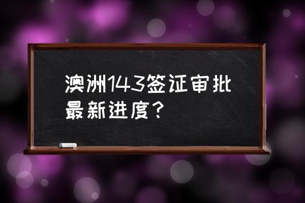 澳洲医疗签证中心官网 澳洲143签证审批最新进度？