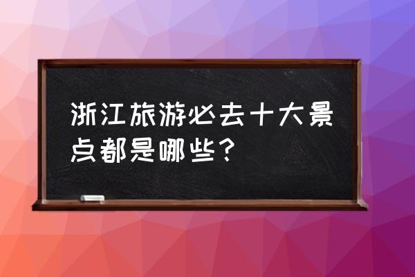 浙江乌镇旅游必去十大景点 浙江旅游必去十大景点都是哪些？