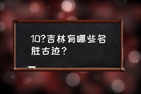 吉林市旅游必去景点 10?吉林有哪些名胜古迹？