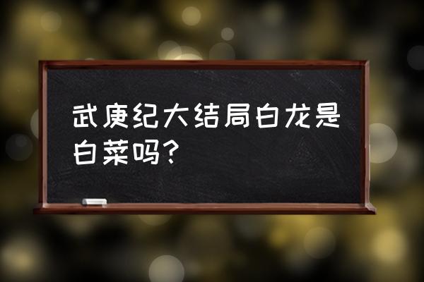 武庚纪白菜真实身份是白龙的分身 武庚纪大结局白龙是白菜吗？