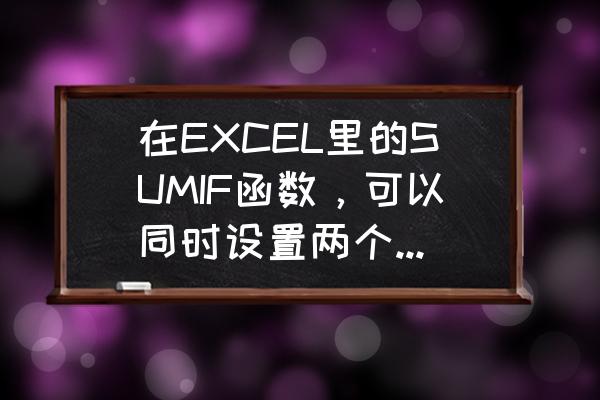 excel的条件求和怎么弄 在EXCEL里的SUMIF函数，可以同时设置两个或多个条件吗？该怎么设？