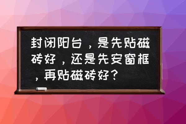 封闭阳台不贴瓷砖行吗 封闭阳台，是先贴磁砖好，还是先安窗框，再贴磁砖好？