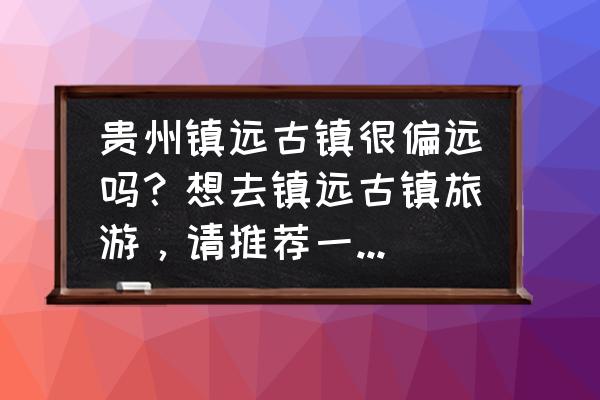 镇远古镇一天旅游攻略 贵州镇远古镇很偏远吗？想去镇远古镇旅游，请推荐一下攻略？