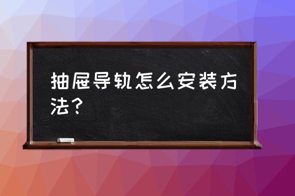 三节滑轨正确安装方法 抽屉导轨怎么安装方法？