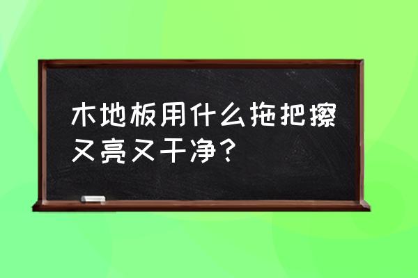 拖木地板哪种拖把最好用 木地板用什么拖把擦又亮又干净？