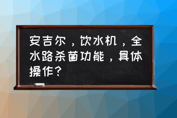 直饮水机怎么使用杀菌 安吉尔，饮水机，全水路杀菌功能，具体操作？