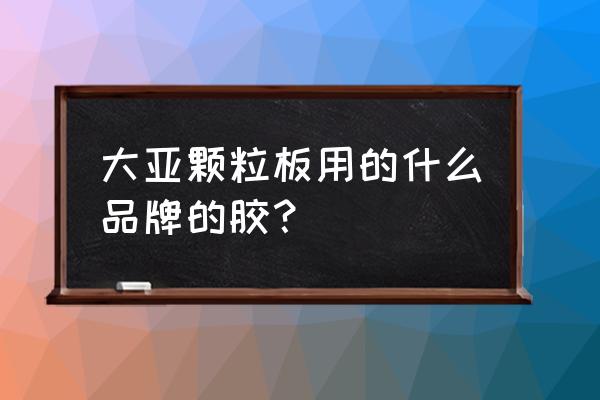 造粒加什么胶水 大亚颗粒板用的什么品牌的胶？