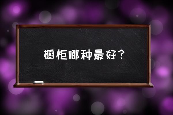 实木橱柜材质哪种最好 橱柜哪种最好？