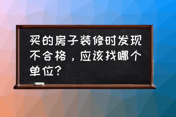 装修不合格咋办 买的房子装修时发现不合格，应该找哪个单位？