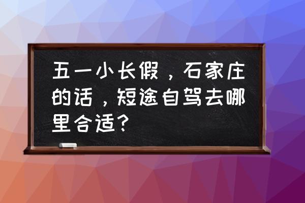 河北五一去哪旅游最合适 五一小长假，石家庄的话，短途自驾去哪里合适？