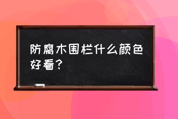 防腐木围栏高逼格 防腐木围栏什么颜色好看？