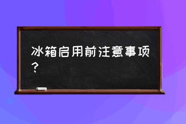 冰箱刚开始使用注意事项 冰箱启用前注意事项？