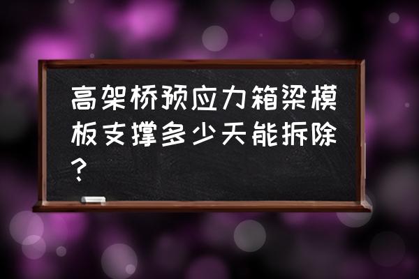 预应力梁注浆多久后可以拆模 高架桥预应力箱梁模板支撑多少天能拆除？