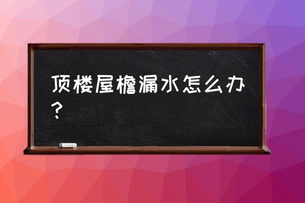 解决楼顶漏水最彻底方法 顶楼屋檐漏水怎么办？