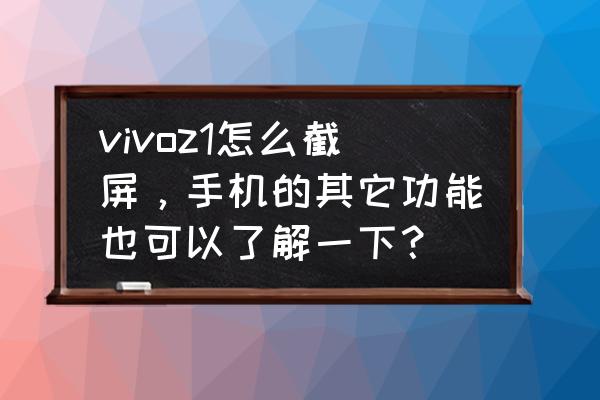 索尼手机xperiaz1怎么截图 vivoz1怎么截屏，手机的其它功能也可以了解一下？