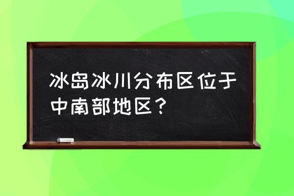 冰岛的冰川有哪些 冰岛冰川分布区位于中南部地区？