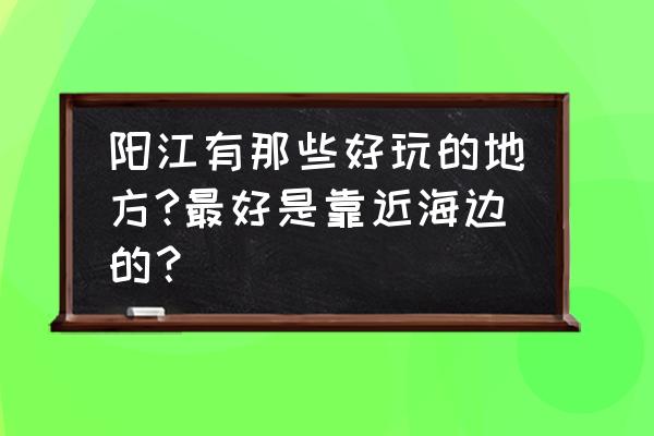 香港大澳村 阳江有那些好玩的地方?最好是靠近海边的？