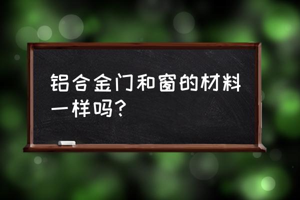 现在一般的门窗用什么材料 铝合金门和窗的材料一样吗？