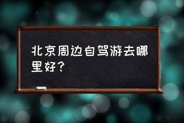 北京周边最好自驾游 北京周边自驾游去哪里好？