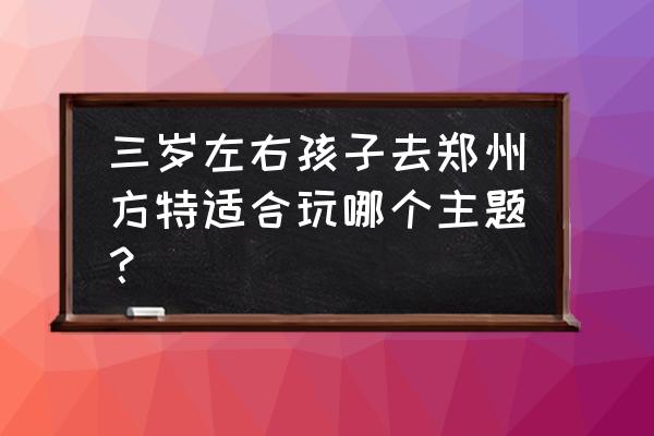 郑州方特水上乐园适合儿童吗 三岁左右孩子去郑州方特适合玩哪个主题？