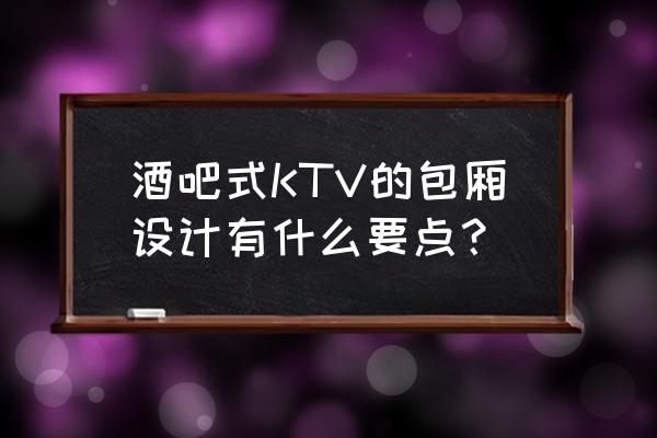 ktv歌厅大厅装修设计图 酒吧式KTV的包厢设计有什么要点？