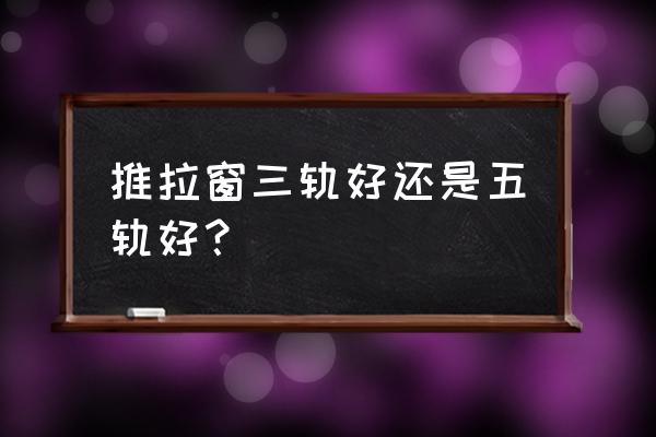 推拉窗最好的是哪种 推拉窗三轨好还是五轨好？