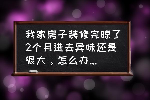 新房屋内除异味最佳方法 我家房子装修完晾了2个月进去异味还是很大，怎么办？晾不完么？