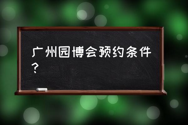 怎么预约免费的园博园门票 广州园博会预约条件？