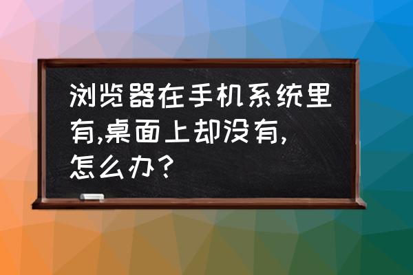 浏览器下载了为什么桌面上找不到 浏览器在手机系统里有,桌面上却没有,怎么办？