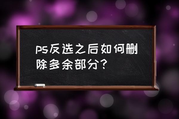 ps框选工具怎么取消按比例框选 ps反选之后如何删除多余部分？