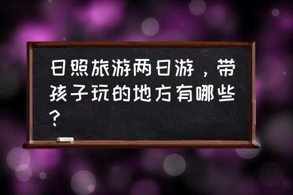 日照吴家台二日游攻略 日照旅游两日游，带孩子玩的地方有哪些？