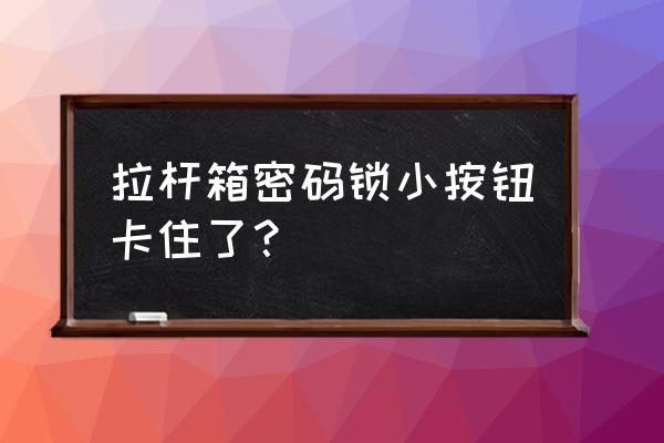 行李箱密码正确怎么解锁 拉杆箱密码锁小按钮卡住了？