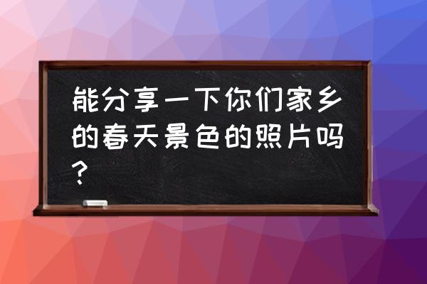 支付宝蚂蚁庄园明信片怎么不见了 能分享一下你们家乡的春天景色的照片吗？